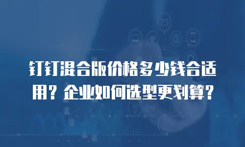 钉钉混合版价格多少钱合适用？企业如何选型更划算？