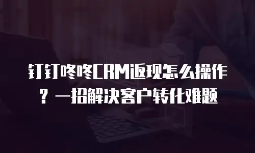 钉钉咚咚CRM返现怎么操作？一招解决客户转化难题