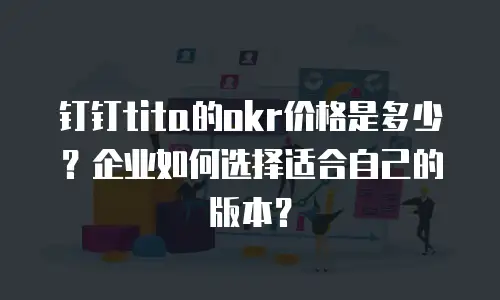钉钉tita的okr价格是多少？企业如何选择适合自己的版本？