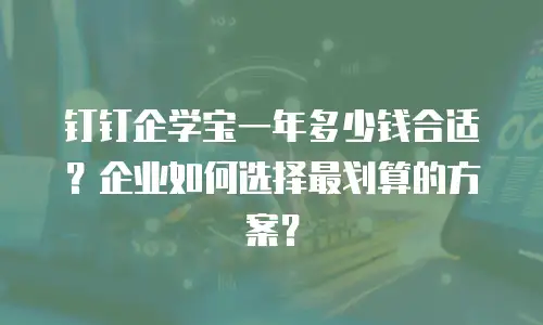 钉钉企学宝一年多少钱合适？企业如何选择最划算的方案？