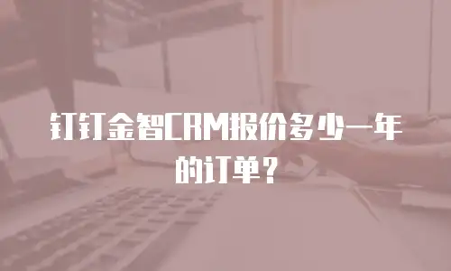 钉钉金智CRM报价多少一年的订单？