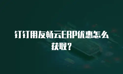 钉钉用友畅云ERP优惠怎么获取？