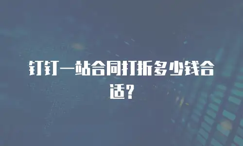 钉钉一站合同打折多少钱合适？