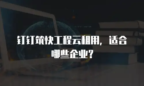 钉钉筑快工程云租用，适合哪些企业？