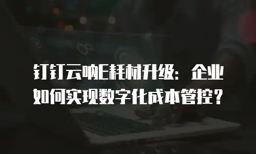 钉钉云呐E耗材升级：企业如何实现数字化成本管控？
