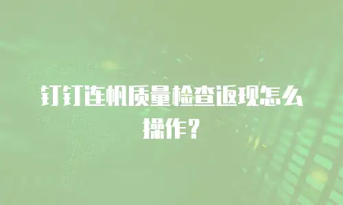 钉钉连帆质量检查返现怎么操作？