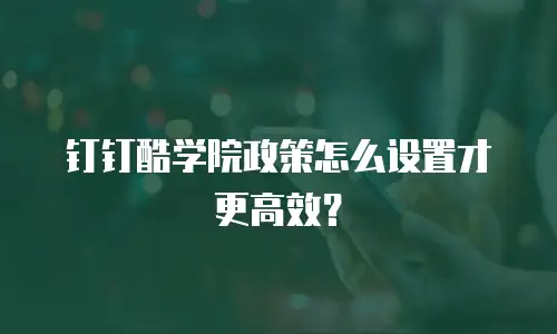 钉钉酷学院政策怎么设置才更高效？