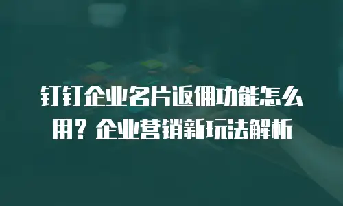 钉钉企业名片返佣功能怎么用？企业营销新玩法解析