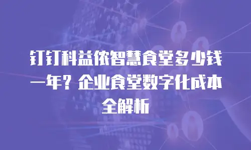 钉钉科益侬智慧食堂多少钱一年？企业食堂数字化成本全解析