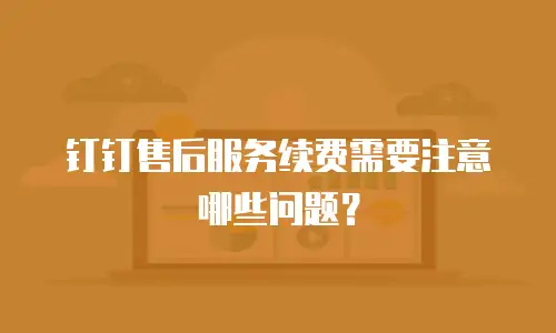 钉钉售后服务续费需要注意哪些问题？