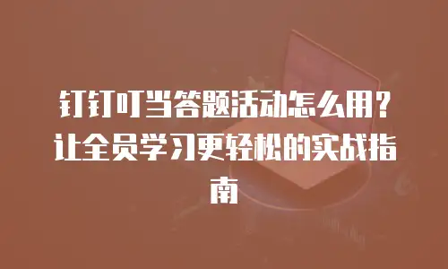 钉钉叮当答题活动怎么用？让全员学习更轻松的实战指南