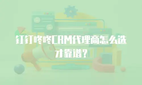 钉钉咚咚CRM代理商怎么选才靠谱？
