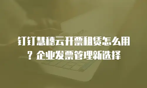 钉钉慧穗云开票租赁怎么用？企业发票管理新选择