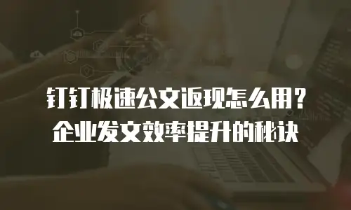 钉钉极速公文返现怎么用？企业发文效率提升的秘诀