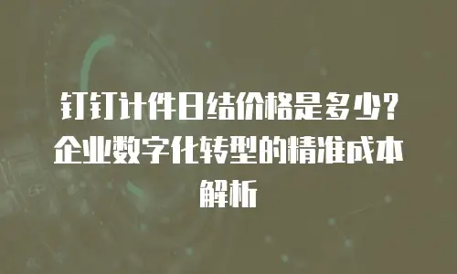 钉钉计件日结价格是多少？企业数字化转型的精准成本解析