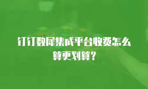 钉钉数犀集成平台收费怎么算更划算？