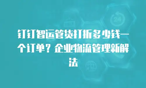 钉钉智运管货打折多少钱一个订单？企业物流管理新解法