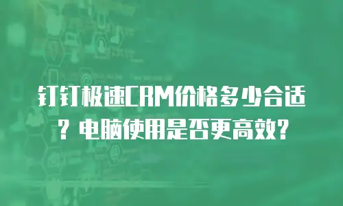 钉钉极速CRM价格多少合适？电脑使用是否更高效？