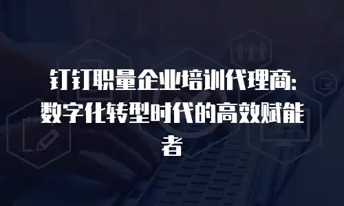 钉钉职量企业培训代理商：数字化转型时代的高效赋能者