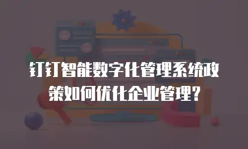 钉钉智能数字化管理系统政策如何优化企业管理？