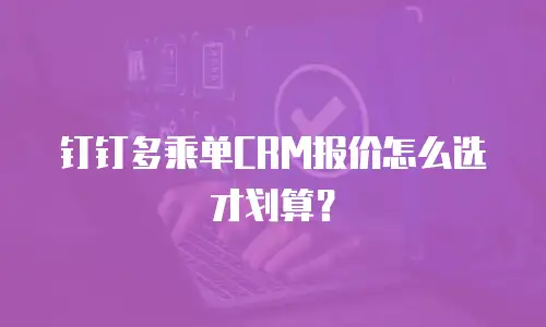 钉钉多乘单CRM报价怎么选才划算？