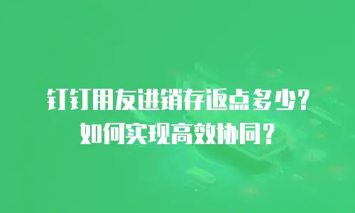 钉钉用友进销存返点多少？如何实现高效协同？