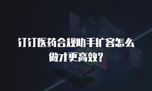 钉钉医药合规助手扩容怎么做才更高效？