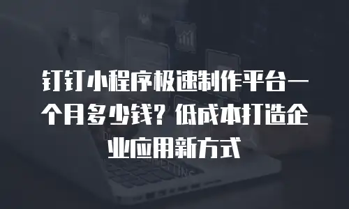 钉钉小程序极速制作平台一个月多少钱？低成本打造企业应用新方式