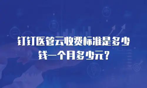 钉钉医管云收费标准是多少钱一个月多少元？