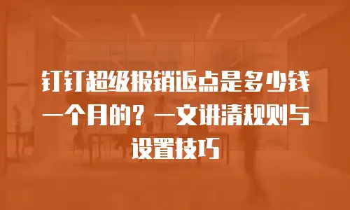 钉钉超级报销返点是多少钱一个月的？一文讲清规则与设置技巧