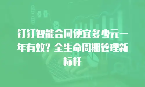 钉钉智能合同便宜多少元一年有效？全生命周期管理新标杆