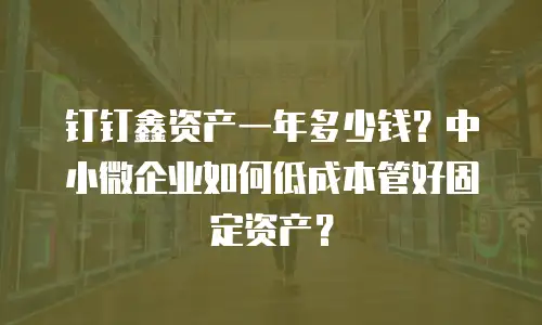 钉钉鑫资产一年多少钱？中小微企业如何低成本管好固定资产？