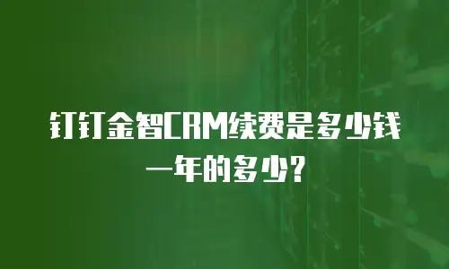 钉钉金智CRM续费是多少钱一年的多少？