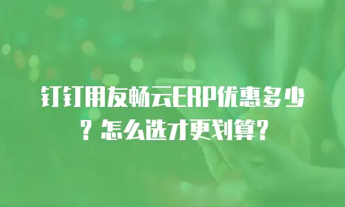 钉钉用友畅云ERP优惠多少？怎么选才更划算？