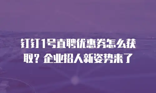钉钉1号直聘优惠券怎么获取？企业招人新姿势来了