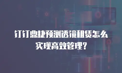 钉钉鼎捷预测透镜租赁怎么实现高效管理？