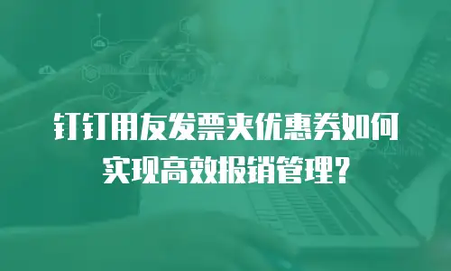 钉钉用友发票夹优惠券如何实现高效报销管理？