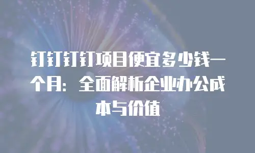 钉钉钉钉项目便宜多少钱一个月：全面解析企业办公成本与价值