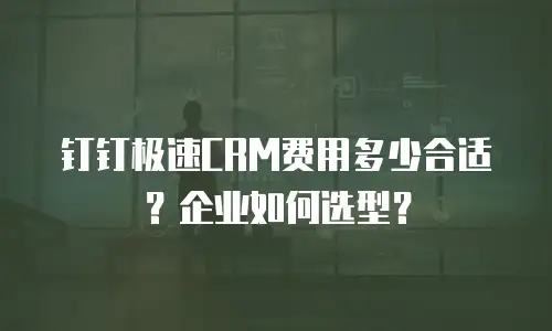 钉钉极速CRM费用多少合适？企业如何选型？