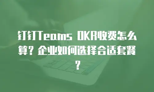 钉钉Teams OKR收费怎么算？企业如何选择合适套餐？