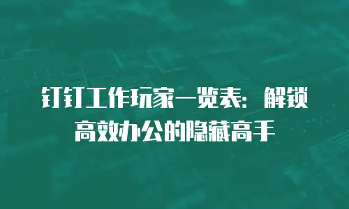 钉钉工作玩家一览表：解锁高效办公的隐藏高手