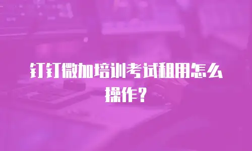 钉钉微加培训考试租用怎么操作？