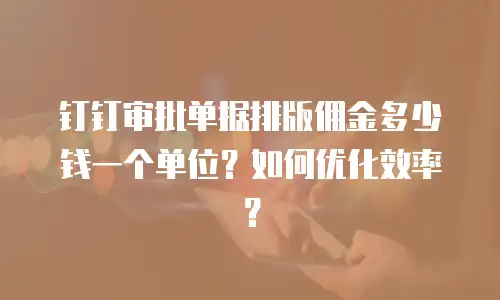 钉钉审批单据排版佣金多少钱一个单位？如何优化效率？