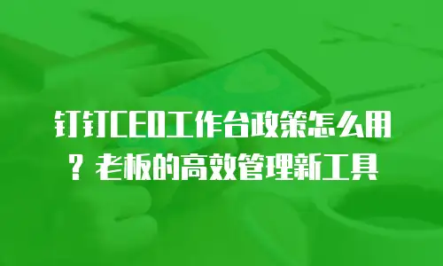 钉钉CEO工作台政策怎么用？老板的高效管理新工具