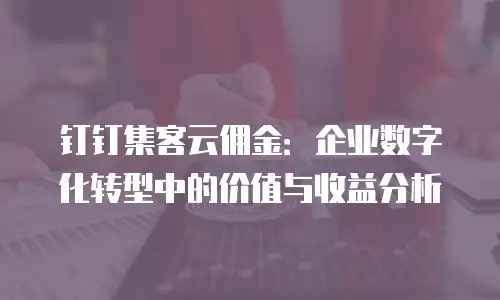 钉钉集客云佣金：企业数字化转型中的价值与收益分析