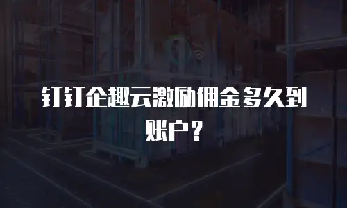 钉钉企趣云激励佣金多久到账户？