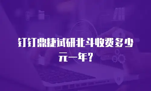 钉钉鼎捷试研北斗收费多少元一年？