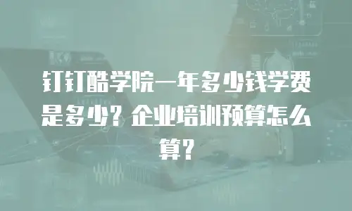 钉钉酷学院一年多少钱学费是多少？企业培训预算怎么算？