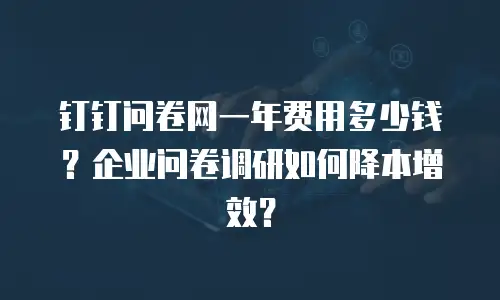 钉钉问卷网一年费用多少钱？企业问卷调研如何降本增效？