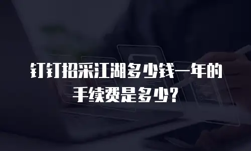 钉钉招采江湖多少钱一年的手续费是多少？